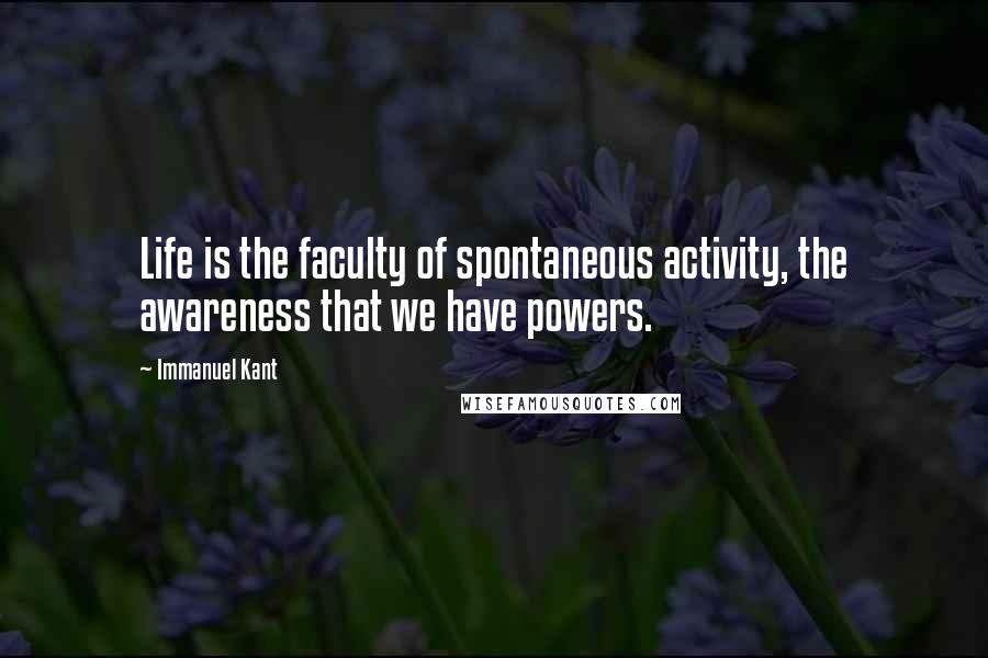 Immanuel Kant Quotes: Life is the faculty of spontaneous activity, the awareness that we have powers.