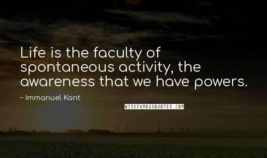 Immanuel Kant Quotes: Life is the faculty of spontaneous activity, the awareness that we have powers.
