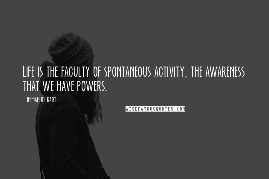 Immanuel Kant Quotes: Life is the faculty of spontaneous activity, the awareness that we have powers.