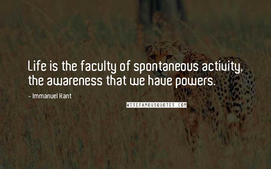 Immanuel Kant Quotes: Life is the faculty of spontaneous activity, the awareness that we have powers.