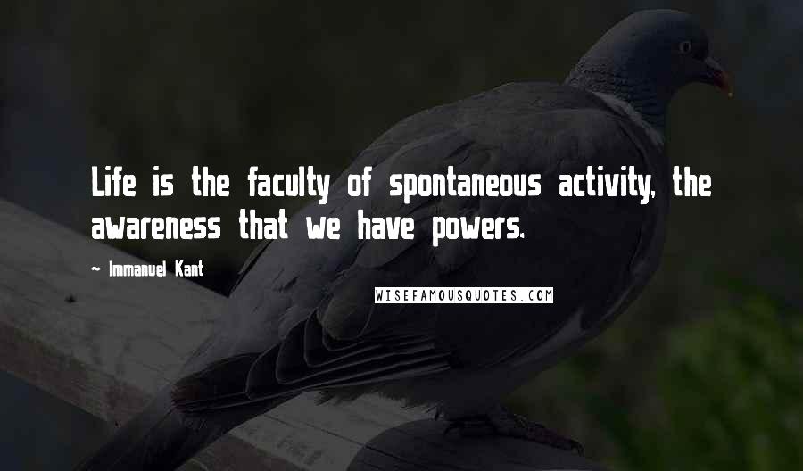 Immanuel Kant Quotes: Life is the faculty of spontaneous activity, the awareness that we have powers.