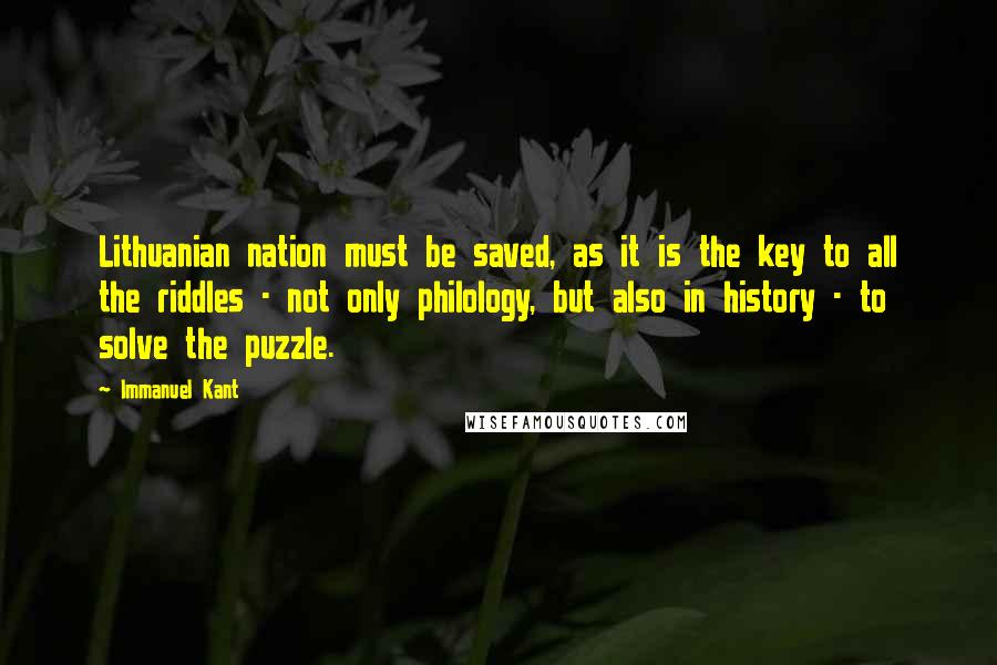 Immanuel Kant Quotes: Lithuanian nation must be saved, as it is the key to all the riddles - not only philology, but also in history - to solve the puzzle.