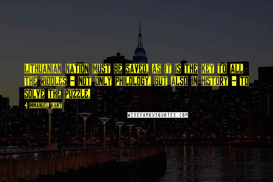 Immanuel Kant Quotes: Lithuanian nation must be saved, as it is the key to all the riddles - not only philology, but also in history - to solve the puzzle.