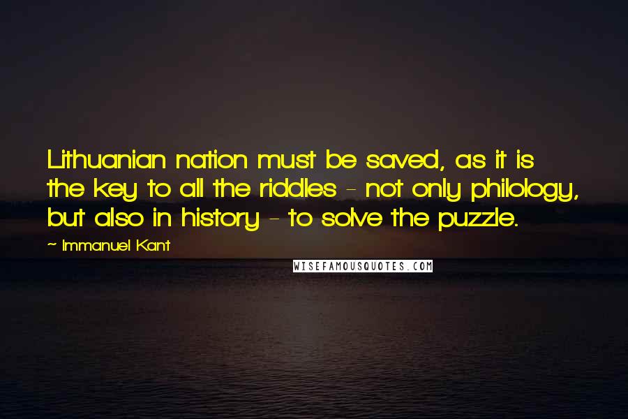 Immanuel Kant Quotes: Lithuanian nation must be saved, as it is the key to all the riddles - not only philology, but also in history - to solve the puzzle.