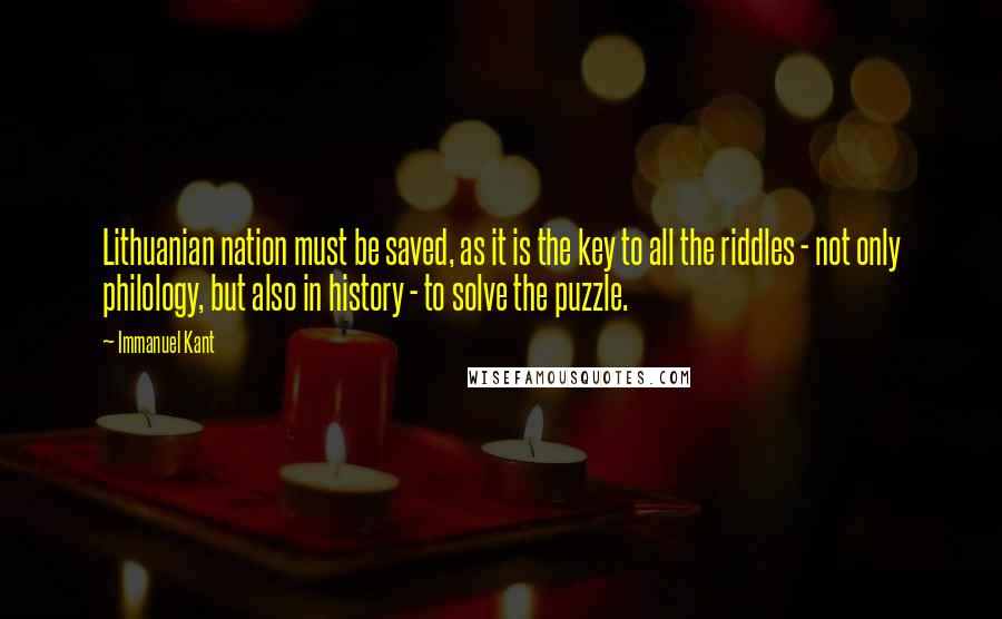 Immanuel Kant Quotes: Lithuanian nation must be saved, as it is the key to all the riddles - not only philology, but also in history - to solve the puzzle.