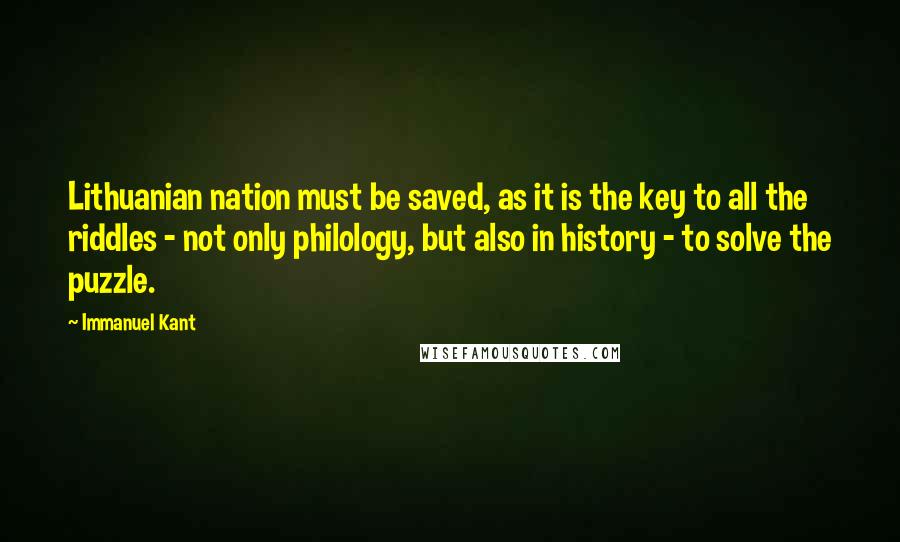 Immanuel Kant Quotes: Lithuanian nation must be saved, as it is the key to all the riddles - not only philology, but also in history - to solve the puzzle.