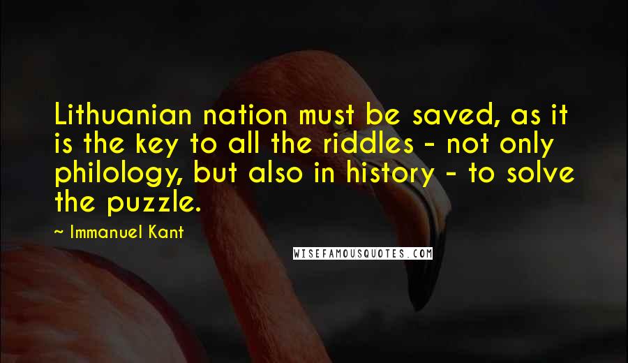 Immanuel Kant Quotes: Lithuanian nation must be saved, as it is the key to all the riddles - not only philology, but also in history - to solve the puzzle.