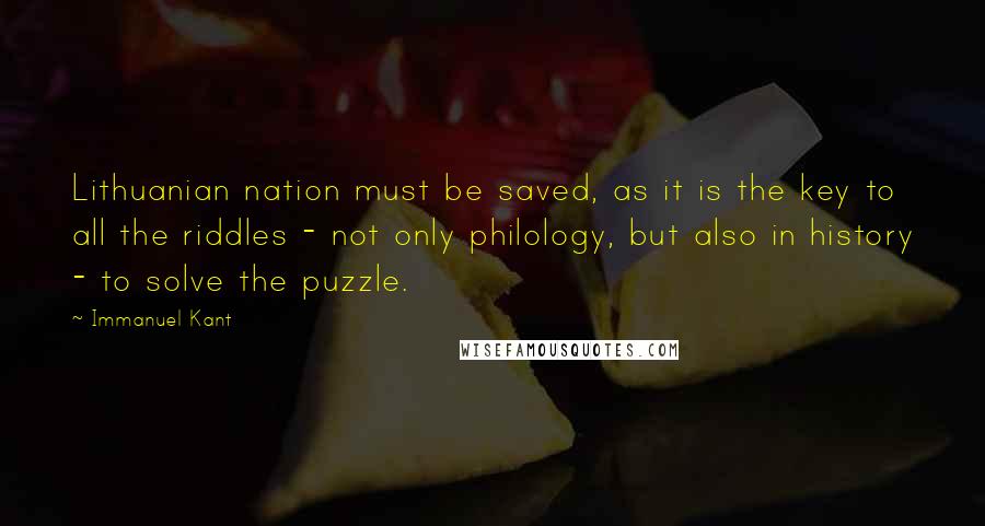 Immanuel Kant Quotes: Lithuanian nation must be saved, as it is the key to all the riddles - not only philology, but also in history - to solve the puzzle.