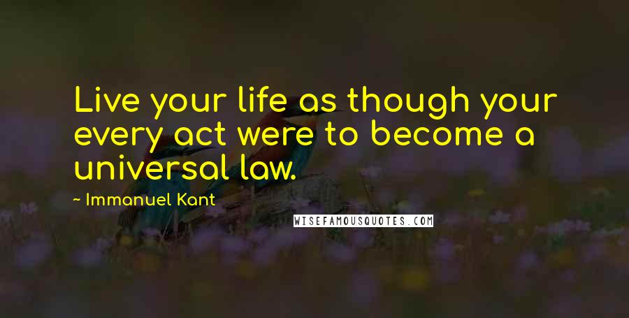 Immanuel Kant Quotes: Live your life as though your every act were to become a universal law.