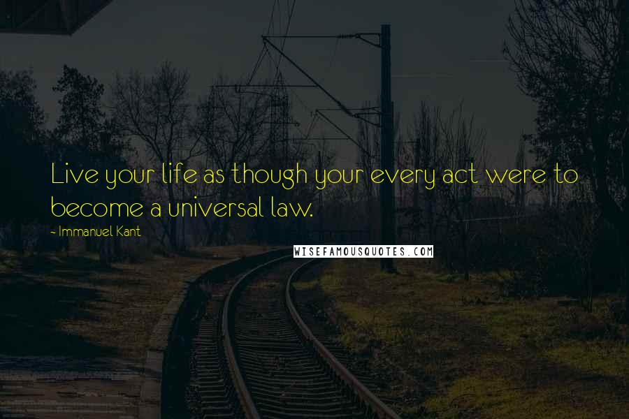 Immanuel Kant Quotes: Live your life as though your every act were to become a universal law.