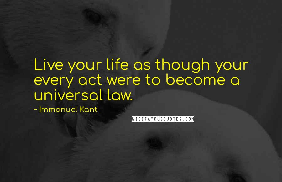 Immanuel Kant Quotes: Live your life as though your every act were to become a universal law.