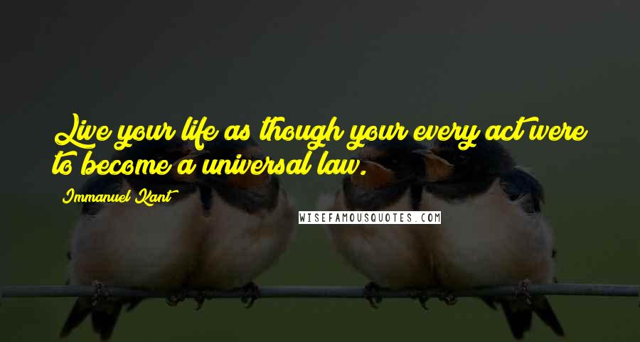 Immanuel Kant Quotes: Live your life as though your every act were to become a universal law.