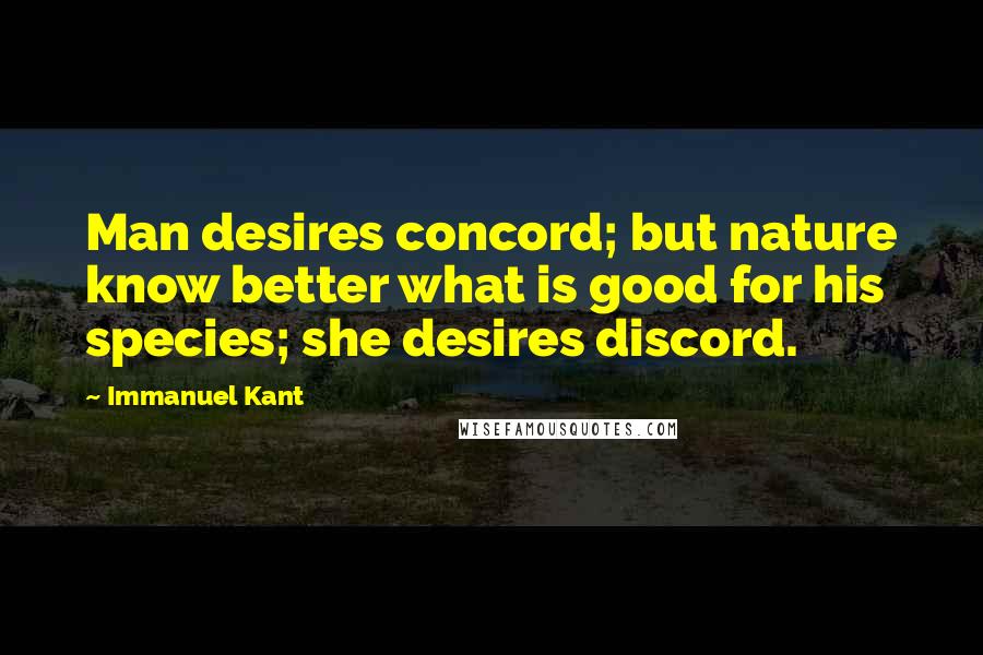 Immanuel Kant Quotes: Man desires concord; but nature know better what is good for his species; she desires discord.