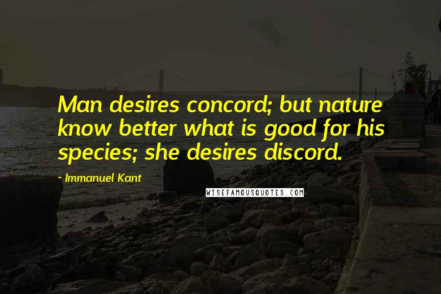 Immanuel Kant Quotes: Man desires concord; but nature know better what is good for his species; she desires discord.