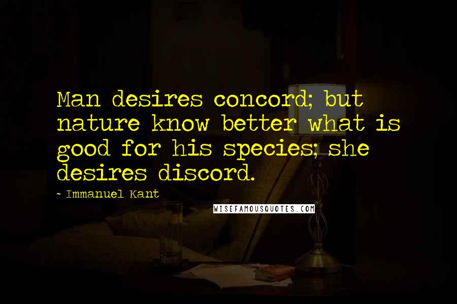 Immanuel Kant Quotes: Man desires concord; but nature know better what is good for his species; she desires discord.