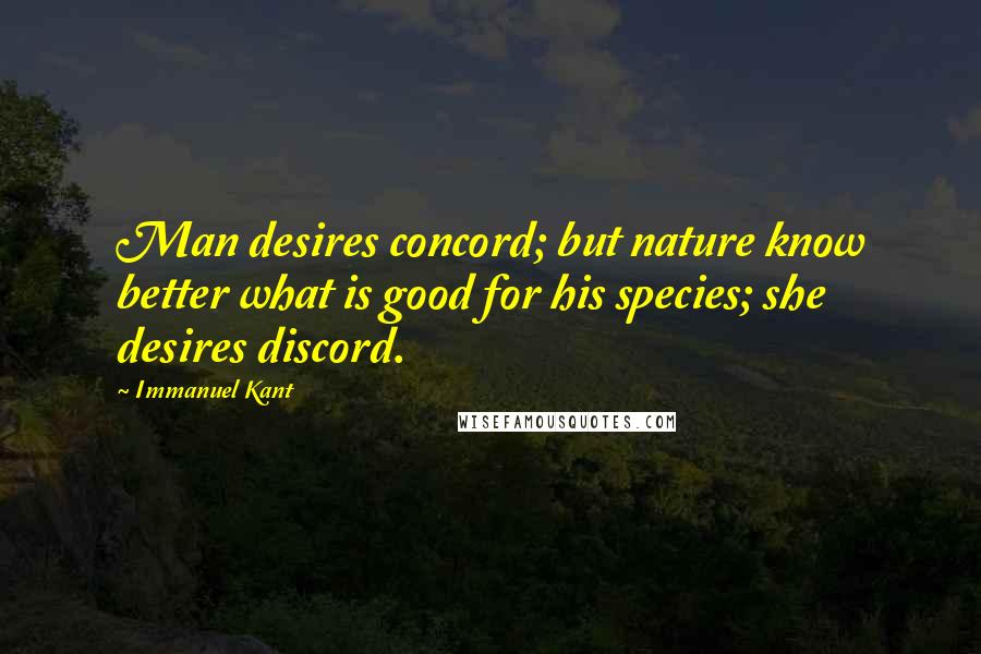 Immanuel Kant Quotes: Man desires concord; but nature know better what is good for his species; she desires discord.