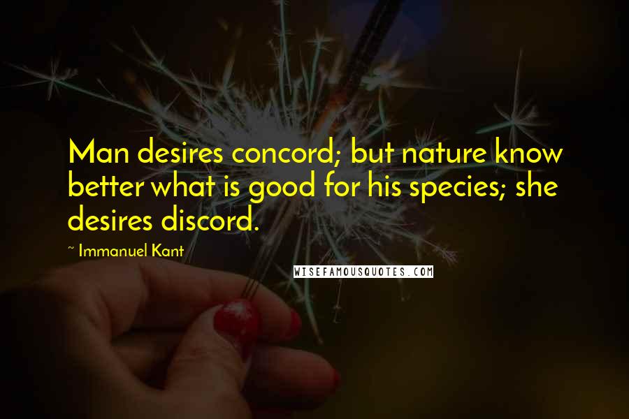 Immanuel Kant Quotes: Man desires concord; but nature know better what is good for his species; she desires discord.