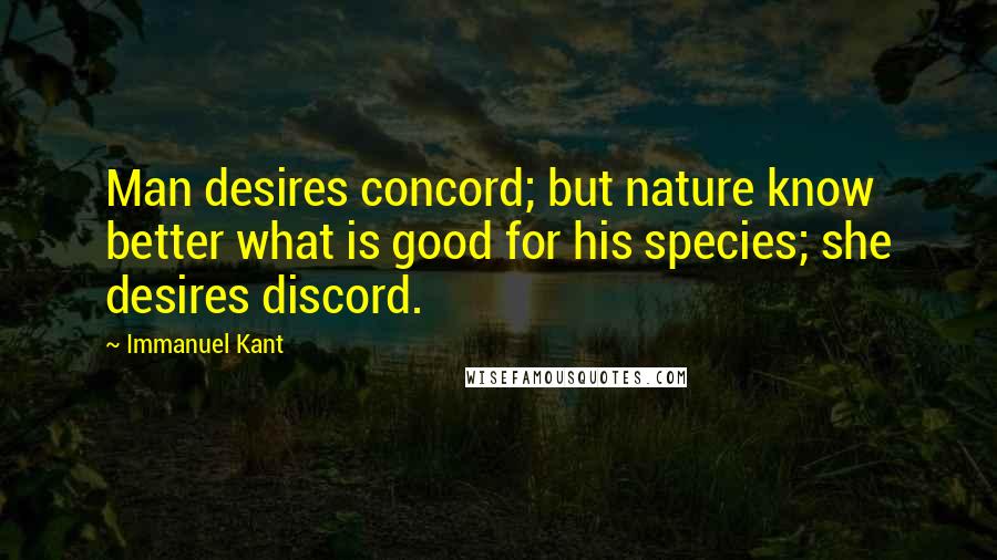 Immanuel Kant Quotes: Man desires concord; but nature know better what is good for his species; she desires discord.