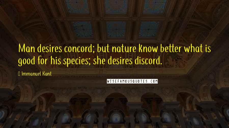 Immanuel Kant Quotes: Man desires concord; but nature know better what is good for his species; she desires discord.