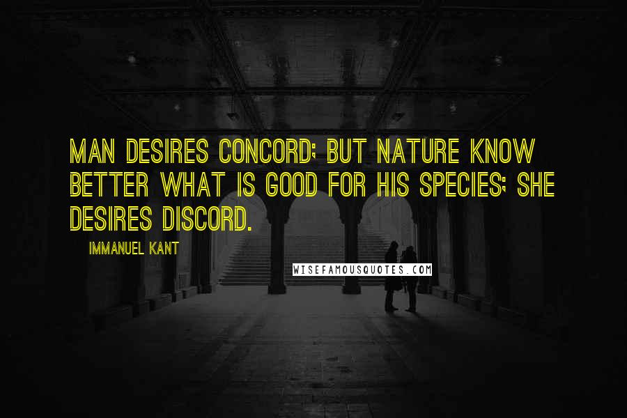 Immanuel Kant Quotes: Man desires concord; but nature know better what is good for his species; she desires discord.