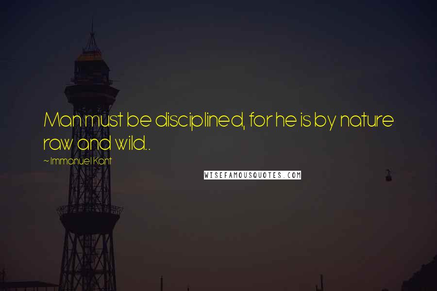 Immanuel Kant Quotes: Man must be disciplined, for he is by nature raw and wild..