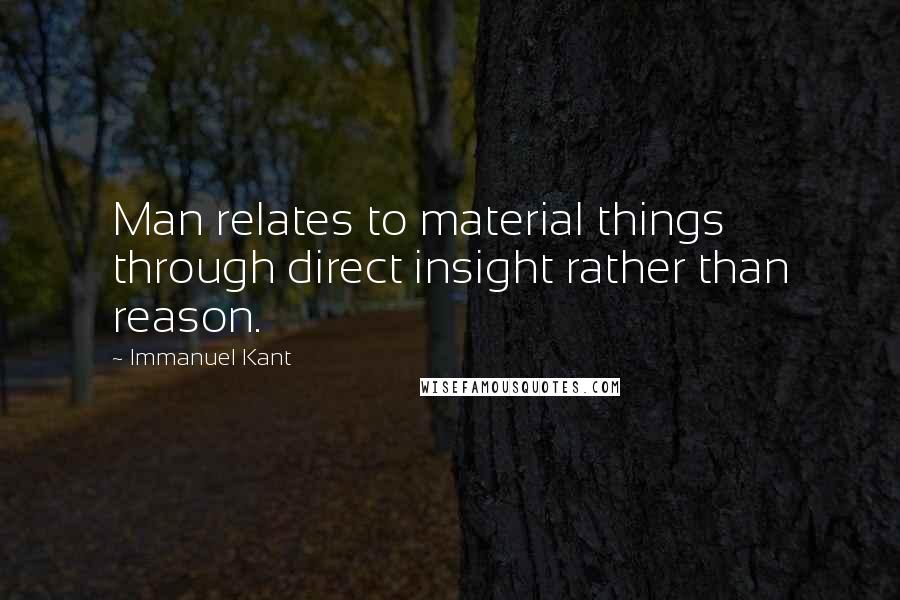 Immanuel Kant Quotes: Man relates to material things through direct insight rather than reason.