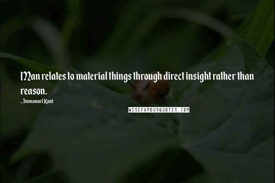 Immanuel Kant Quotes: Man relates to material things through direct insight rather than reason.