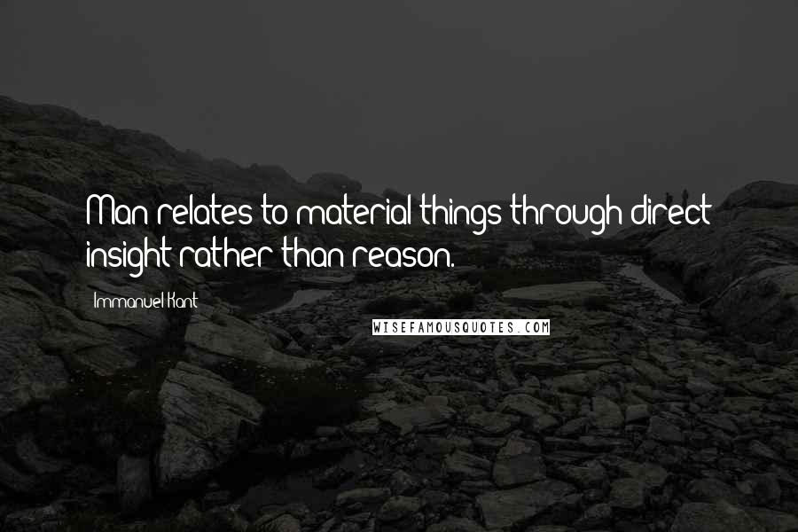 Immanuel Kant Quotes: Man relates to material things through direct insight rather than reason.