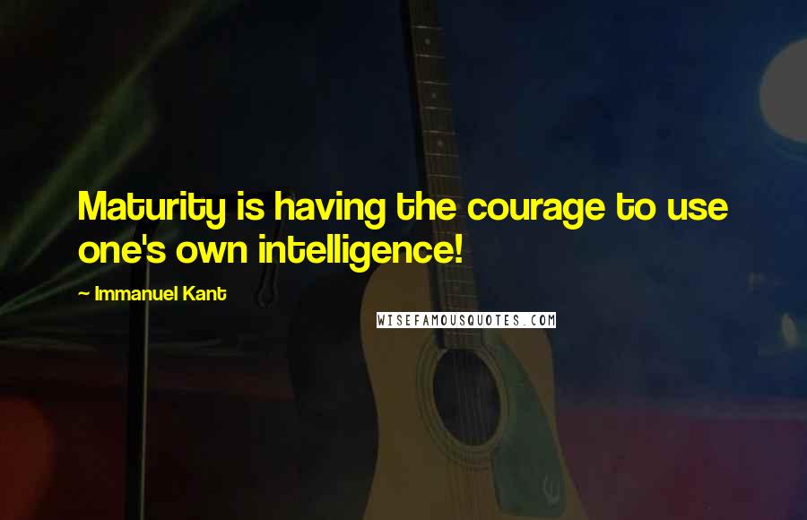 Immanuel Kant Quotes: Maturity is having the courage to use one's own intelligence!