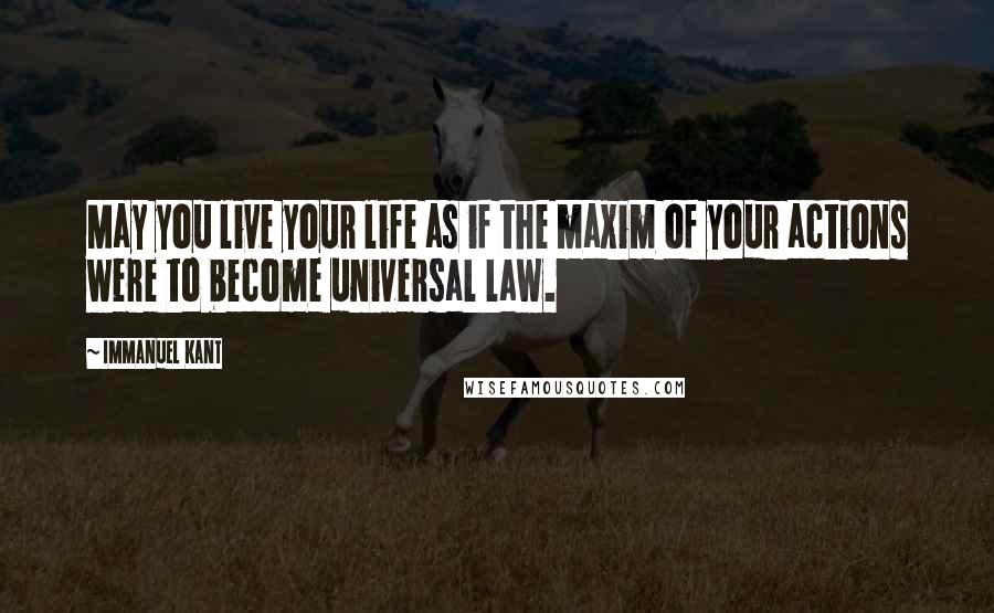 Immanuel Kant Quotes: May you live your life as if the maxim of your actions were to become universal law.