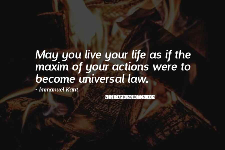 Immanuel Kant Quotes: May you live your life as if the maxim of your actions were to become universal law.