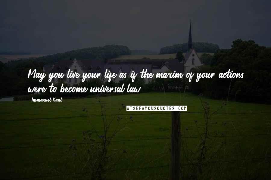 Immanuel Kant Quotes: May you live your life as if the maxim of your actions were to become universal law.