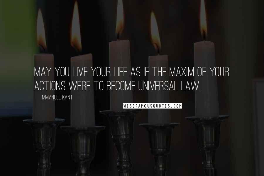 Immanuel Kant Quotes: May you live your life as if the maxim of your actions were to become universal law.