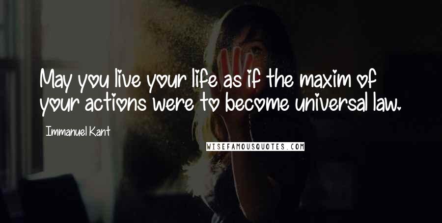 Immanuel Kant Quotes: May you live your life as if the maxim of your actions were to become universal law.