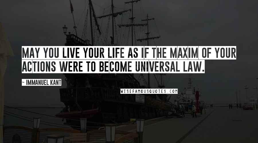 Immanuel Kant Quotes: May you live your life as if the maxim of your actions were to become universal law.