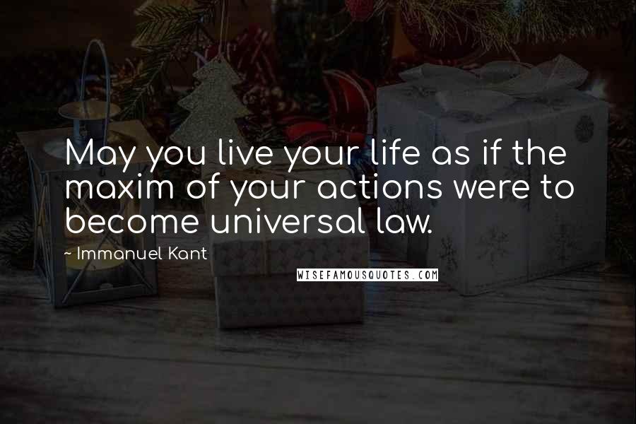 Immanuel Kant Quotes: May you live your life as if the maxim of your actions were to become universal law.