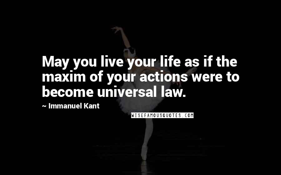 Immanuel Kant Quotes: May you live your life as if the maxim of your actions were to become universal law.