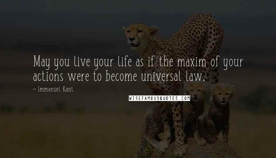 Immanuel Kant Quotes: May you live your life as if the maxim of your actions were to become universal law.