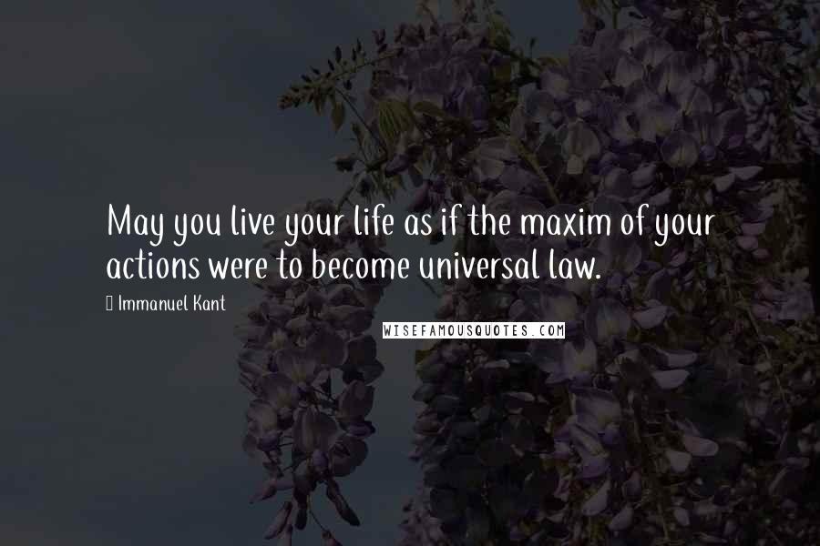 Immanuel Kant Quotes: May you live your life as if the maxim of your actions were to become universal law.