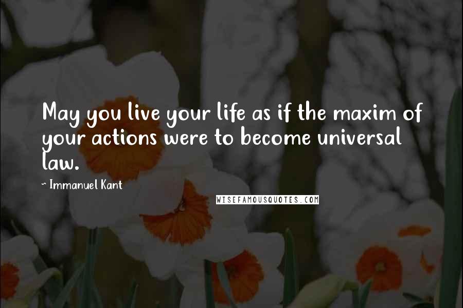 Immanuel Kant Quotes: May you live your life as if the maxim of your actions were to become universal law.