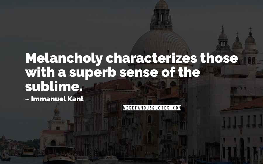 Immanuel Kant Quotes: Melancholy characterizes those with a superb sense of the sublime.