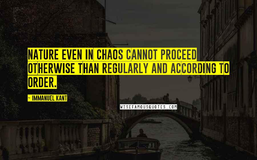 Immanuel Kant Quotes: Nature even in chaos cannot proceed otherwise than regularly and according to order.