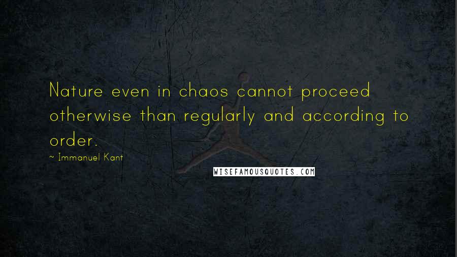 Immanuel Kant Quotes: Nature even in chaos cannot proceed otherwise than regularly and according to order.