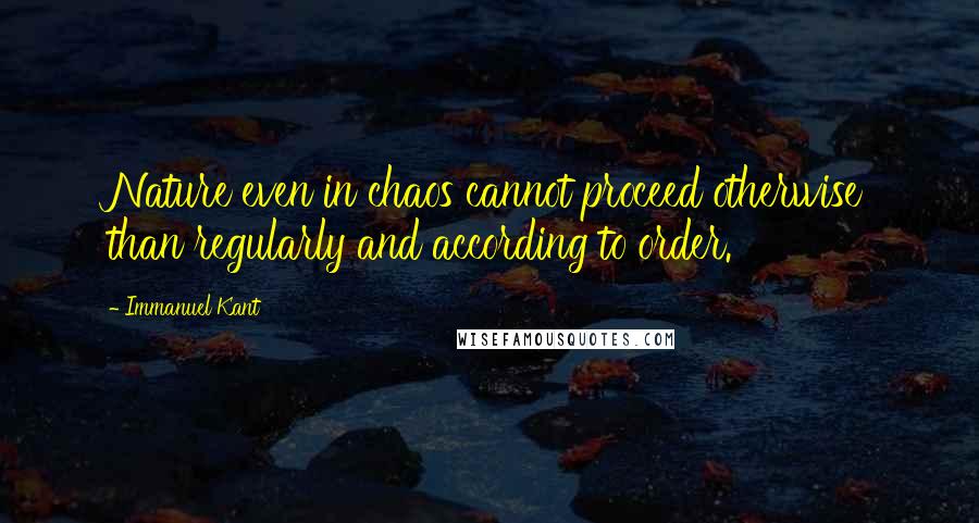 Immanuel Kant Quotes: Nature even in chaos cannot proceed otherwise than regularly and according to order.