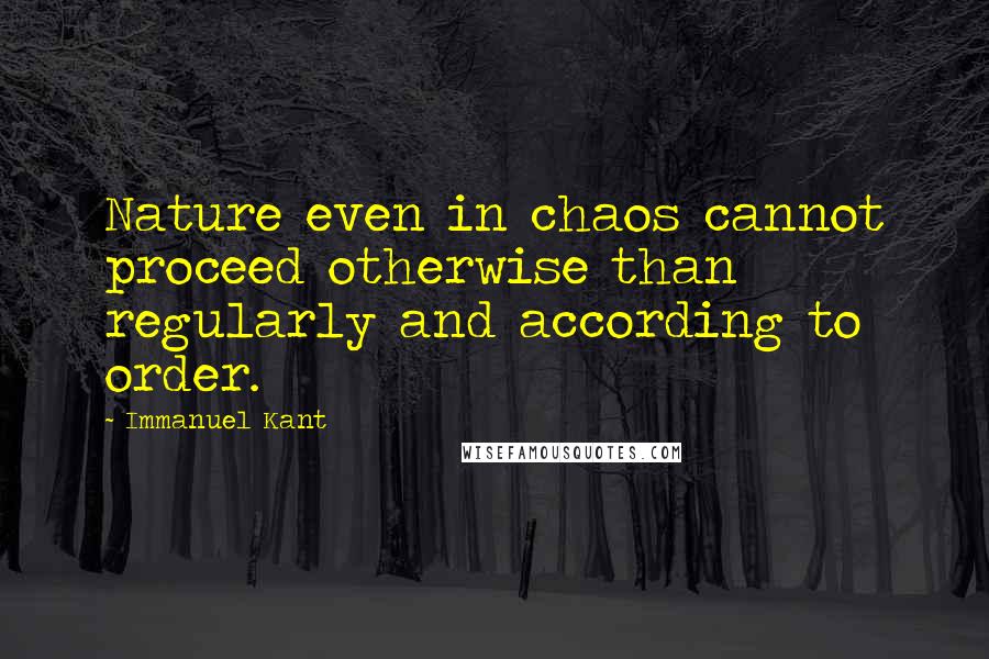 Immanuel Kant Quotes: Nature even in chaos cannot proceed otherwise than regularly and according to order.