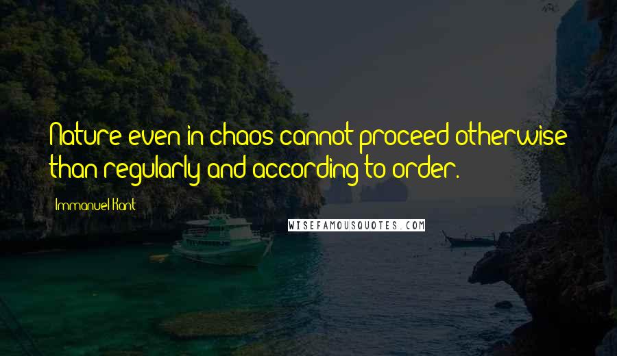 Immanuel Kant Quotes: Nature even in chaos cannot proceed otherwise than regularly and according to order.