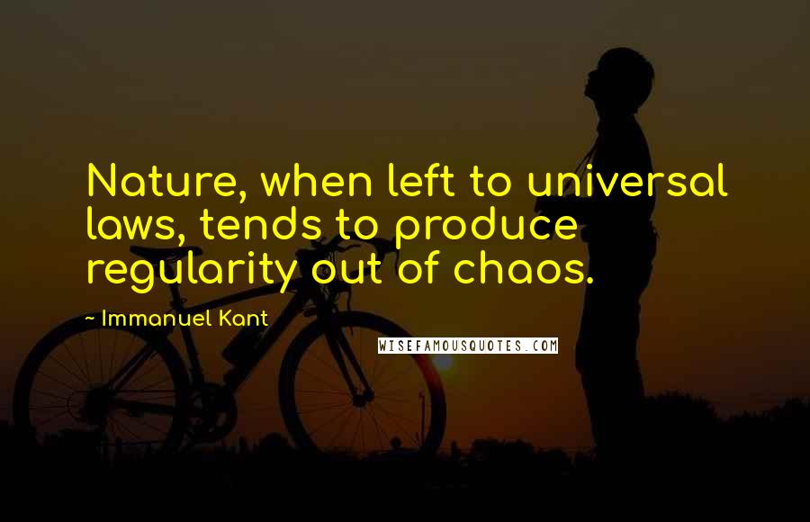 Immanuel Kant Quotes: Nature, when left to universal laws, tends to produce regularity out of chaos.