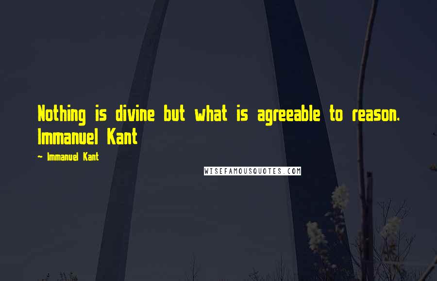 Immanuel Kant Quotes: Nothing is divine but what is agreeable to reason. Immanuel Kant 