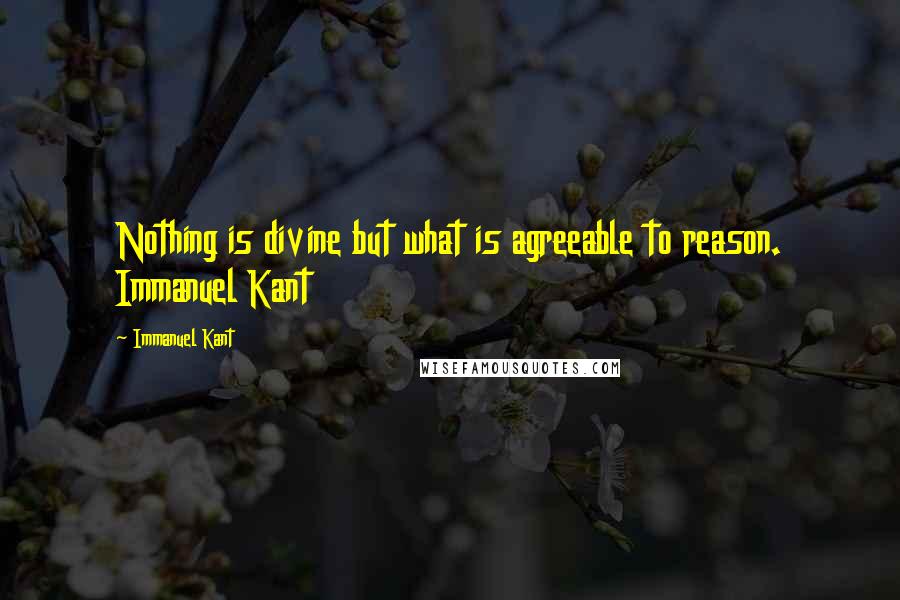 Immanuel Kant Quotes: Nothing is divine but what is agreeable to reason. Immanuel Kant 