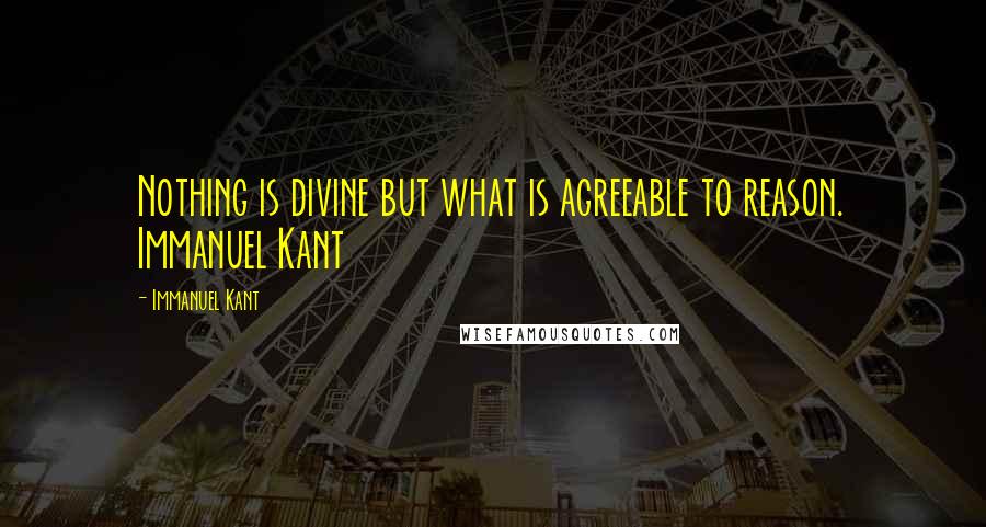 Immanuel Kant Quotes: Nothing is divine but what is agreeable to reason. Immanuel Kant 
